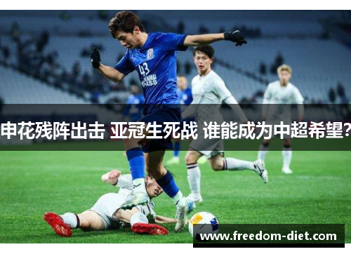 申花残阵出击 亚冠生死战 谁能成为中超希望？