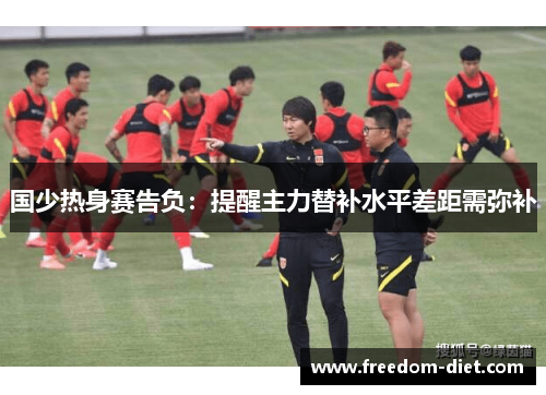 国少热身赛告负：提醒主力替补水平差距需弥补