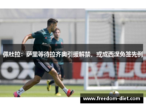 佩杜拉：萨里等待拉齐奥引援解禁，或成西涅免签先例